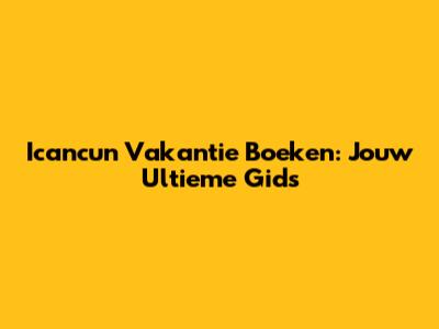 Icancun Vakantie Boeken: Jouw Ultieme Gids