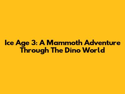 Ice Age 3: A Mammoth Adventure Through The Dino World