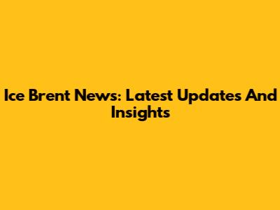Ice Brent News: Latest Updates And Insights