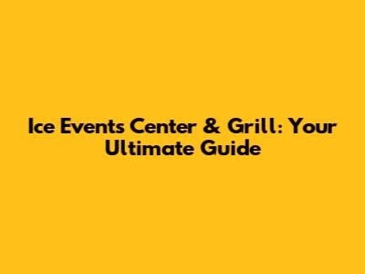 Ice Events Center & Grill: Your Ultimate Guide