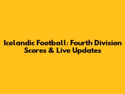 Icelandic Football: Fourth Division Scores & Live Updates