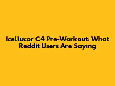 Icellucor C4 Pre-Workout: What Reddit Users Are Saying