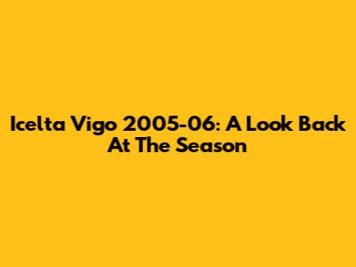 Icelta Vigo 2005-06: A Look Back At The Season