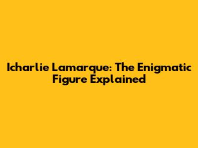 Icharlie Lamarque: The Enigmatic Figure Explained