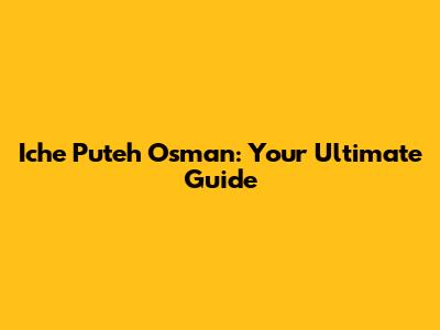 Iche Puteh Osman: Your Ultimate Guide