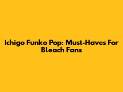 Ichigo Funko Pop: Must-Haves For Bleach Fans