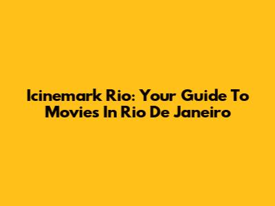 Icinemark Rio: Your Guide To Movies In Rio De Janeiro