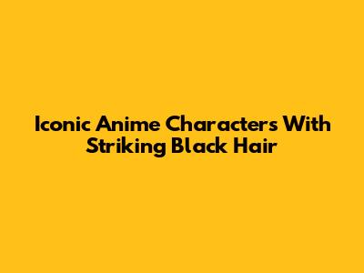 Iconic Anime Characters With Striking Black Hair