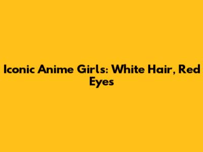 Iconic Anime Girls: White Hair, Red Eyes