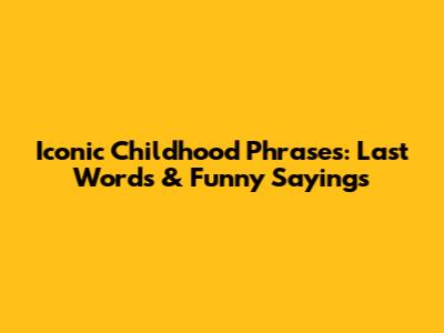 Iconic Childhood Phrases: Last Words & Funny Sayings