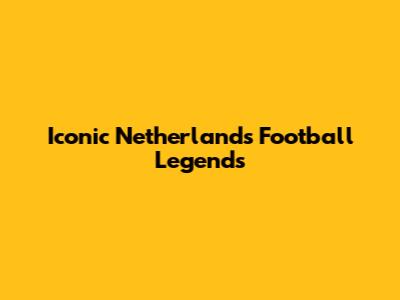 Iconic Netherlands Football Legends