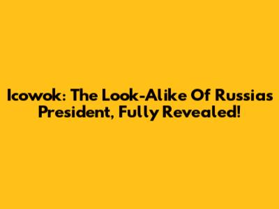 Icowok: The Look-Alike Of Russia's President, Fully Revealed!
