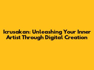 Icrusakan: Unleashing Your Inner Artist Through Digital Creation