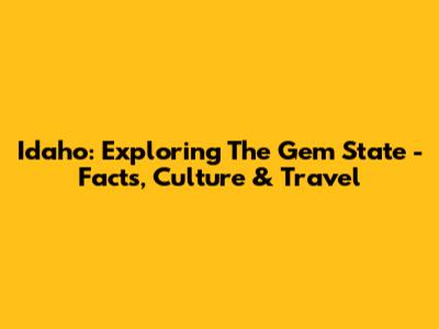Idaho: Exploring The Gem State - Facts, Culture & Travel