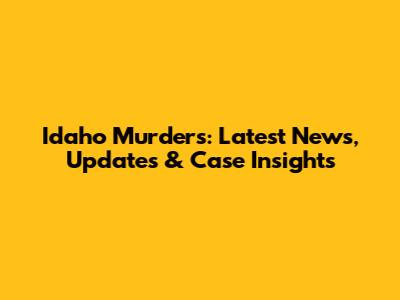 Idaho Murders: Latest News, Updates & Case Insights