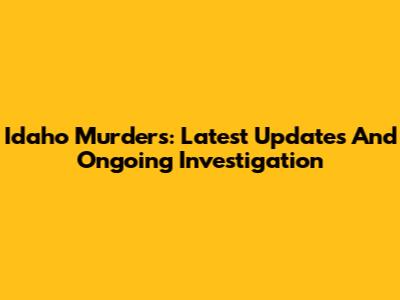 Idaho Murders: Latest Updates And Ongoing Investigation