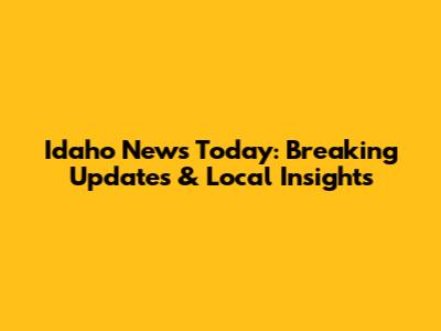Idaho News Today: Breaking Updates & Local Insights