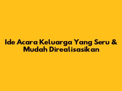 Ide Acara Keluarga Yang Seru & Mudah Direalisasikan