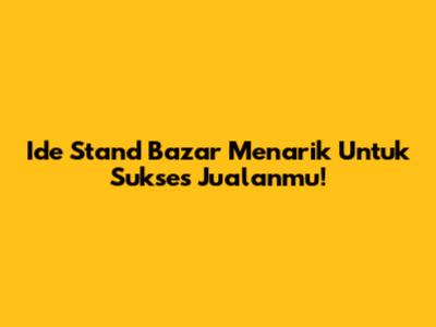 Ide Stand Bazar Menarik Untuk Sukses Jualanmu!