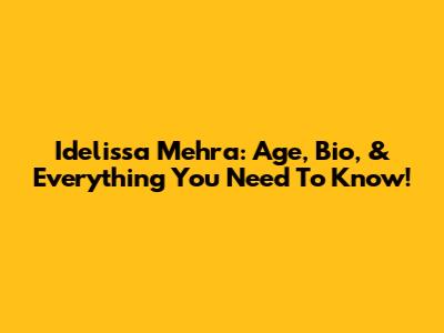 Idelissa Mehra: Age, Bio, & Everything You Need To Know!