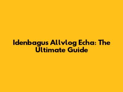 Idenbagus Allvlog Echa: The Ultimate Guide