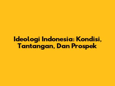 Ideologi Indonesia: Kondisi, Tantangan, Dan Prospek