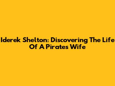 Iderek Shelton: Discovering The Life Of A Pirates' Wife