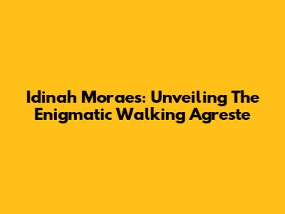 Idinah Moraes: Unveiling The Enigmatic Walking Agreste