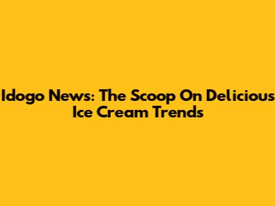 Idogo News: The Scoop On Delicious Ice Cream Trends
