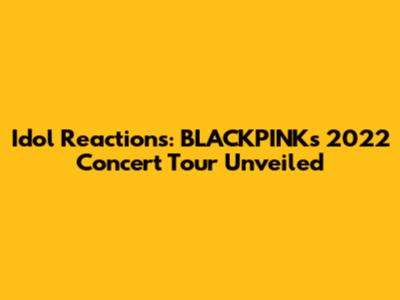 Idol Reactions: BLACKPINK's 2022 Concert Tour Unveiled