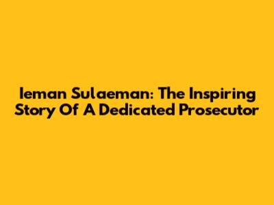 Ieman Sulaeman: The Inspiring Story Of A Dedicated Prosecutor