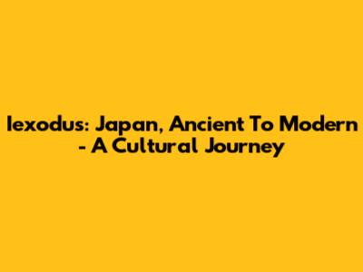 Iexodus: Japan, Ancient To Modern - A Cultural Journey
