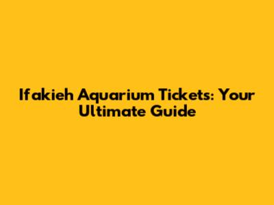 Ifakieh Aquarium Tickets: Your Ultimate Guide