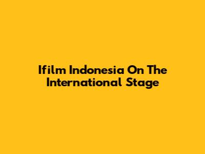 Ifilm Indonesia On The International Stage