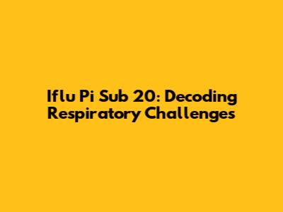 Iflu Pi Sub 20: Decoding Respiratory Challenges