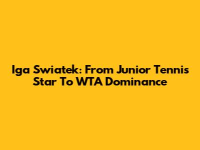 Iga Swiatek: From Junior Tennis Star To WTA Dominance