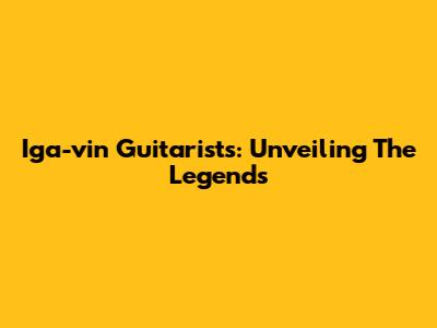 Iga-vin Guitarists: Unveiling The Legends