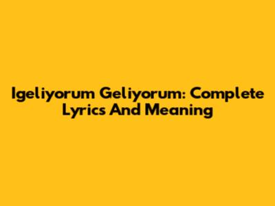 Igeliyorum Geliyorum: Complete Lyrics And Meaning