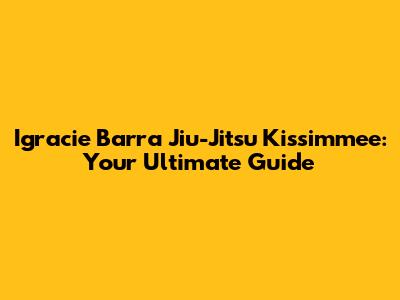 Igracie Barra Jiu-Jitsu Kissimmee: Your Ultimate Guide