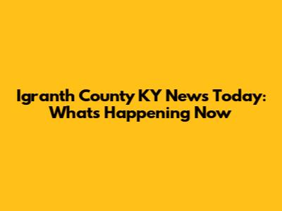 Igranth County KY News Today: What's Happening Now