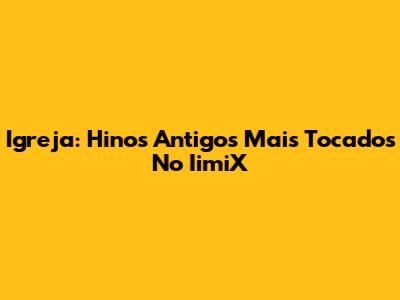 Igreja: Hinos Antigos Mais Tocados No IimiX