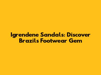 Igrendene Sandals: Discover Brazil's Footwear Gem