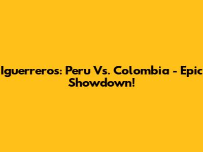 Iguerreros: Peru Vs. Colombia - Epic Showdown!