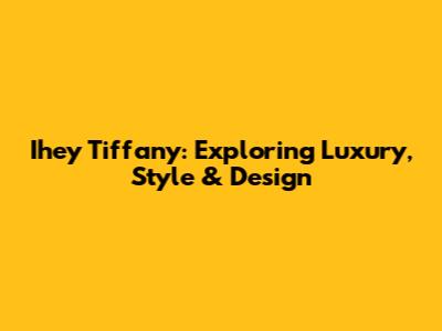 Ihey Tiffany: Exploring Luxury, Style & Design
