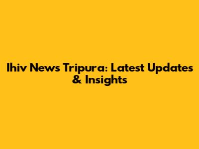 Ihiv News Tripura: Latest Updates & Insights