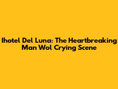 Ihotel Del Luna: The Heartbreaking Man Wol Crying Scene