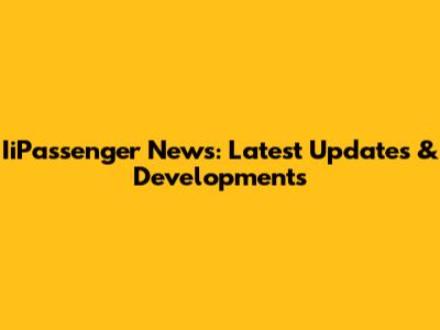 IiPassenger News: Latest Updates & Developments