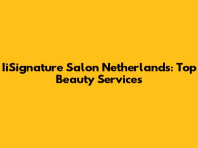 IiSignature Salon Netherlands: Top Beauty Services