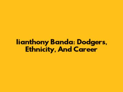 Iianthony Banda: Dodgers, Ethnicity, And Career