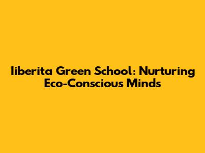Iiberita Green School: Nurturing Eco-Conscious Minds